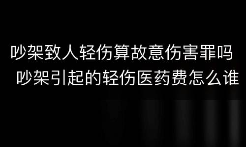 吵架致人轻伤算故意伤害罪吗 吵架引起的轻伤医药费怎么谁出