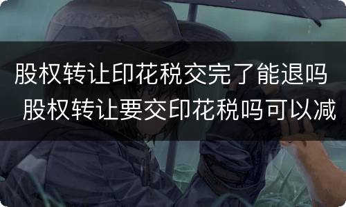 股权转让印花税交完了能退吗 股权转让要交印花税吗可以减半吗