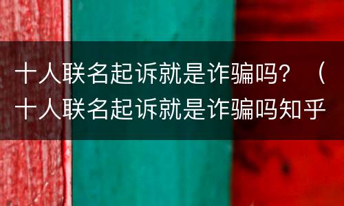 十人联名起诉就是诈骗吗？（十人联名起诉就是诈骗吗知乎）