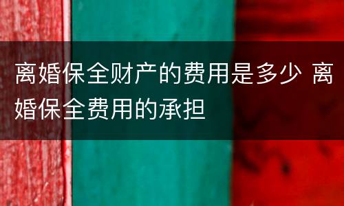 离婚保全财产的费用是多少 离婚保全费用的承担