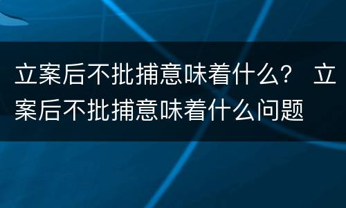 立案后不批捕意味着什么？ 立案后不批捕意味着什么问题