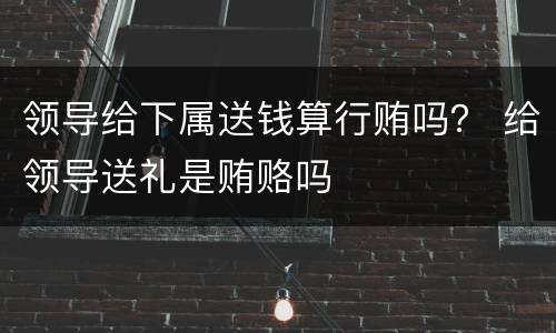 领导给下属送钱算行贿吗？ 给领导送礼是贿赂吗