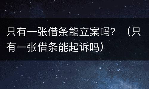 只有一张借条能立案吗？（只有一张借条能起诉吗）