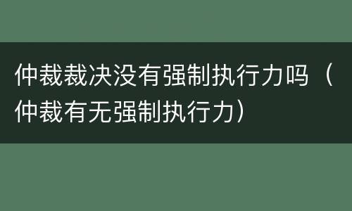 仲裁裁决没有强制执行力吗（仲裁有无强制执行力）