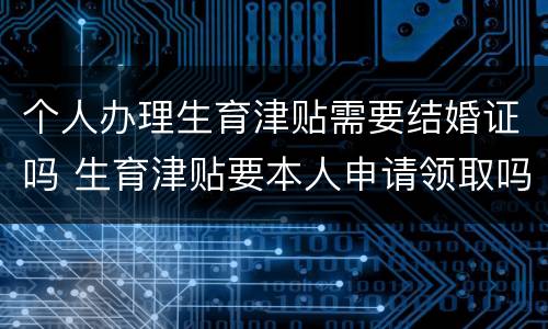个人办理生育津贴需要结婚证吗 生育津贴要本人申请领取吗
