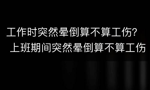 工作时突然晕倒算不算工伤？ 上班期间突然晕倒算不算工伤