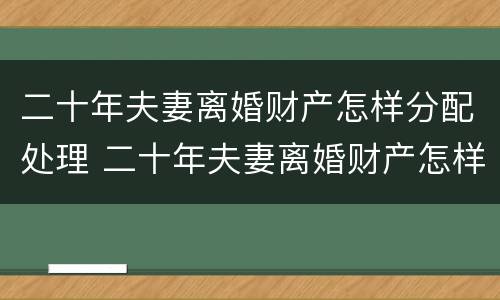 二十年夫妻离婚财产怎样分配处理 二十年夫妻离婚财产怎样分配处理呢