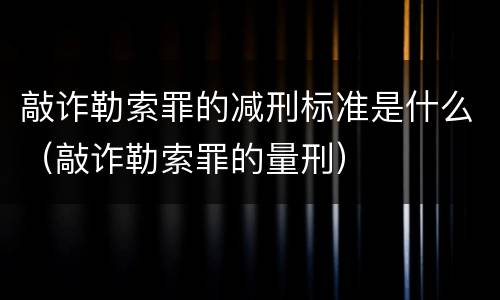 敲诈勒索罪的减刑标准是什么（敲诈勒索罪的量刑）