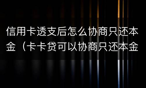 信用卡透支后怎么协商只还本金（卡卡贷可以协商只还本金吗）