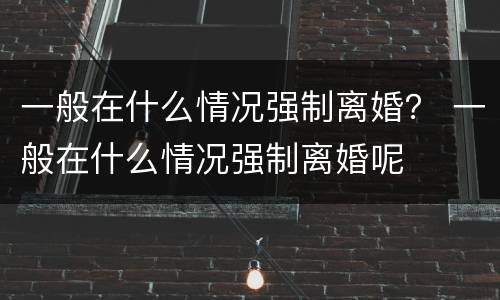 一般在什么情况强制离婚？ 一般在什么情况强制离婚呢