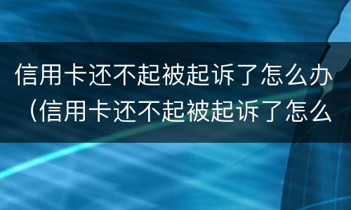 信用卡还不起被起诉了怎么办（信用卡还不起被起诉了怎么办?）