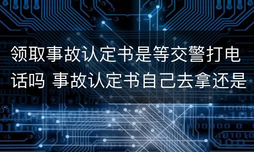 领取事故认定书是等交警打电话吗 事故认定书自己去拿还是等交警打电话