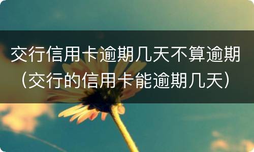 交行信用卡逾期几天不算逾期（交行的信用卡能逾期几天）