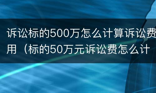 诉讼标的500万怎么计算诉讼费用（标的50万元诉讼费怎么计算）