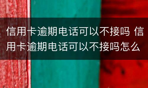 信用卡逾期电话可以不接吗 信用卡逾期电话可以不接吗怎么办