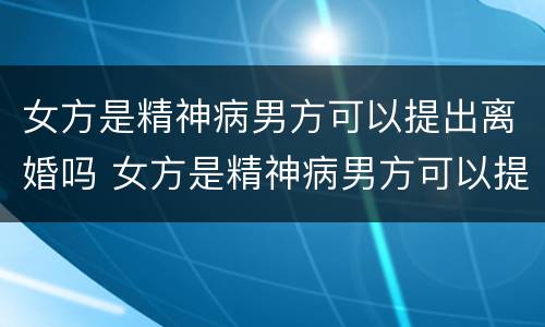 女方是精神病男方可以提出离婚吗 女方是精神病男方可以提出离婚吗知乎