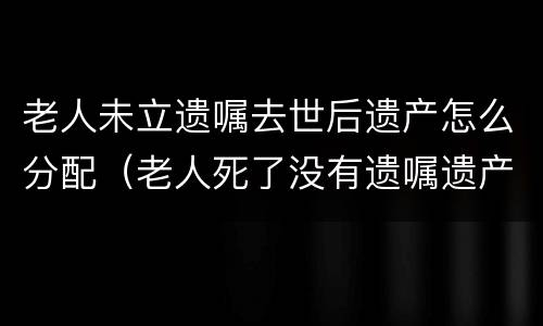 老人未立遗嘱去世后遗产怎么分配（老人死了没有遗嘱遗产归谁）
