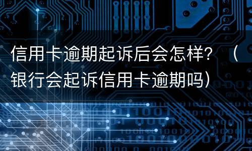 信用卡逾期起诉后会怎样？（银行会起诉信用卡逾期吗）