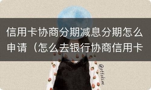 信用卡协商分期减息分期怎么申请（怎么去银行协商信用卡逾期分期）