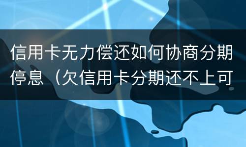 信用卡无力偿还如何协商分期停息（欠信用卡分期还不上可以协商解决吗）