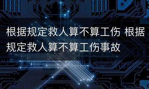 根据规定救人算不算工伤 根据规定救人算不算工伤事故