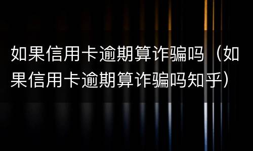 如果信用卡逾期算诈骗吗（如果信用卡逾期算诈骗吗知乎）