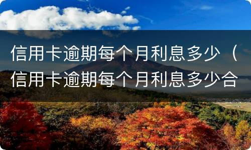 信用卡逾期每个月利息多少（信用卡逾期每个月利息多少合法）