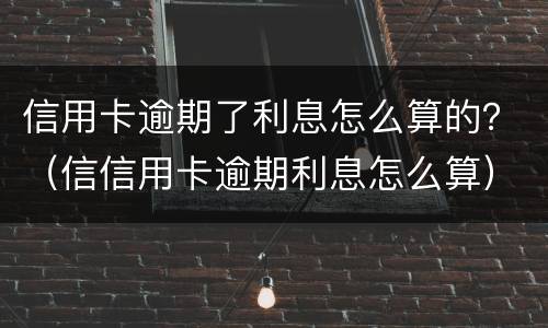 信用卡逾期了利息怎么算的？（信信用卡逾期利息怎么算）