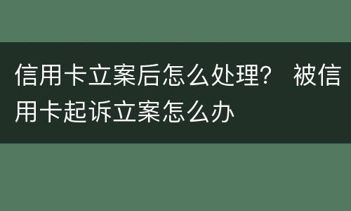 信用卡立案后怎么处理？ 被信用卡起诉立案怎么办