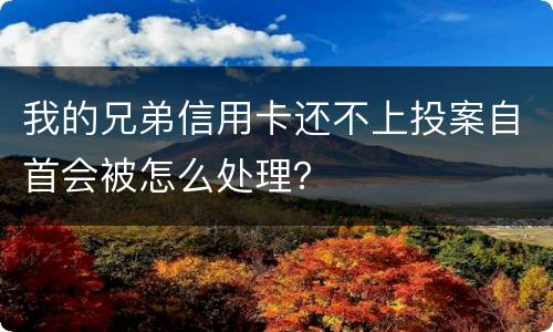 我的兄弟信用卡还不上投案自首会被怎么处理？