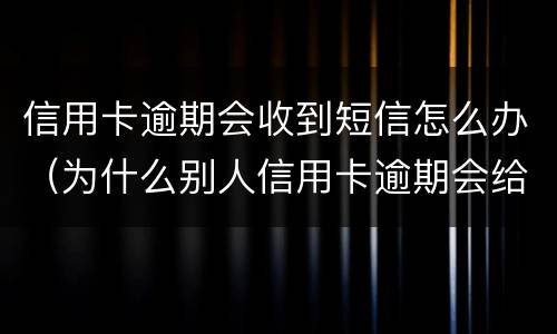 信用卡逾期会收到短信怎么办（为什么别人信用卡逾期会给我发短信）