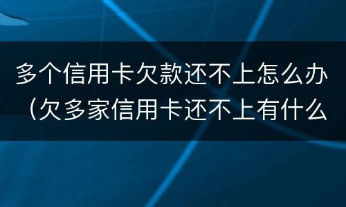 多个信用卡欠款还不上怎么办（欠多家信用卡还不上有什么后果）