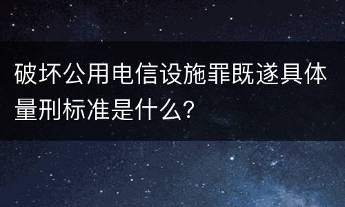 破坏公用电信设施罪既遂具体量刑标准是什么？