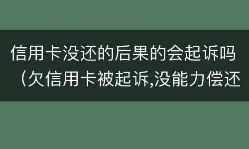 信用卡没还的后果的会起诉吗（欠信用卡被起诉,没能力偿还会有什么后果）