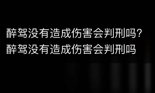 醉驾没有造成伤害会判刑吗? 醉驾没有造成伤害会判刑吗