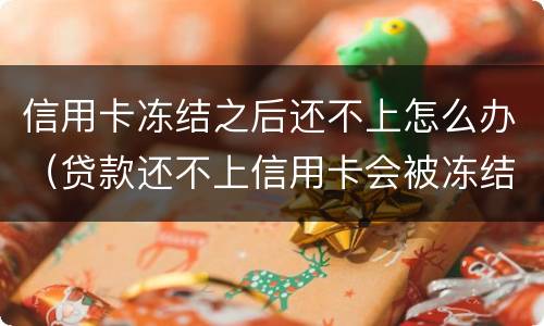 信用卡冻结之后还不上怎么办（贷款还不上信用卡会被冻结吗）