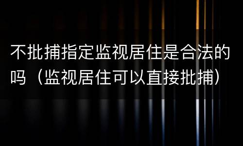 不批捕指定监视居住是合法的吗（监视居住可以直接批捕）