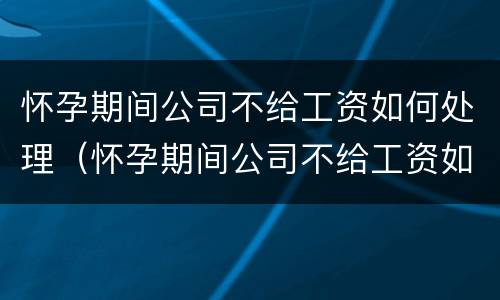 怀孕期间公司不给工资如何处理（怀孕期间公司不给工资如何处理呢）