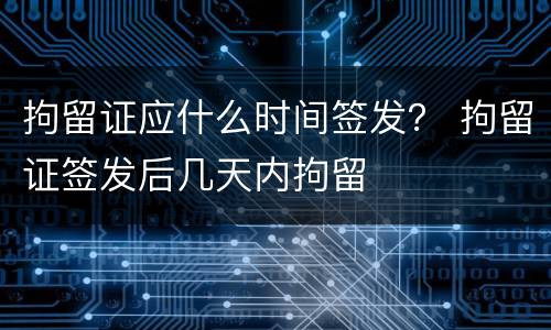 拘留证应什么时间签发？ 拘留证签发后几天内拘留