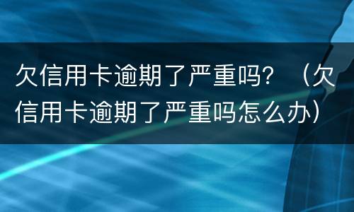 欠信用卡逾期了严重吗？（欠信用卡逾期了严重吗怎么办）