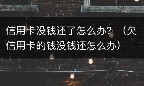 信用卡没钱还了怎么办？（欠信用卡的钱没钱还怎么办）