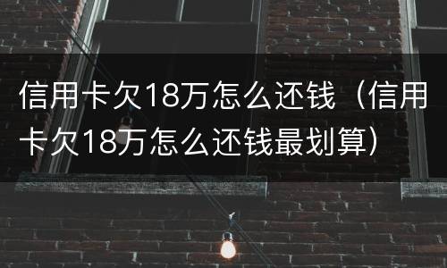 信用卡欠18万怎么还钱（信用卡欠18万怎么还钱最划算）