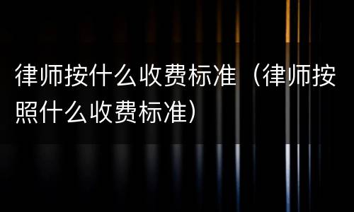 律师按什么收费标准（律师按照什么收费标准）