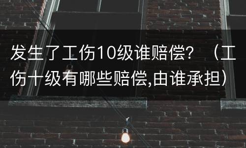 发生了工伤10级谁赔偿？（工伤十级有哪些赔偿,由谁承担）