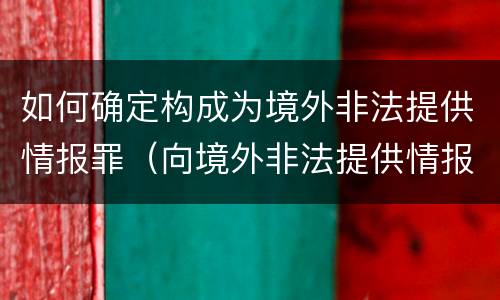如何确定构成为境外非法提供情报罪（向境外非法提供情报罪）
