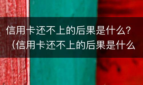 信用卡还不上的后果是什么？（信用卡还不上的后果是什么样的）