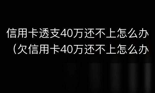 信用卡透支40万还不上怎么办（欠信用卡40万还不上怎么办）