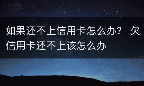 如果还不上信用卡怎么办？ 欠信用卡还不上该怎么办