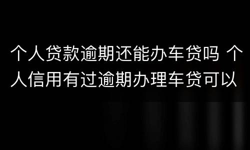 个人贷款逾期还能办车贷吗 个人信用有过逾期办理车贷可以吗