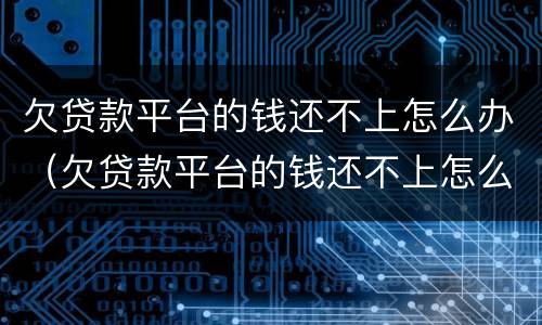 欠贷款平台的钱还不上怎么办（欠贷款平台的钱还不上怎么办）